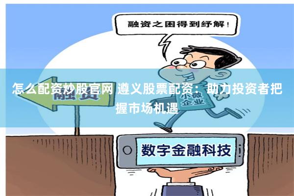 怎么配资炒股官网 遵义股票配资：助力投资者把握市场机遇