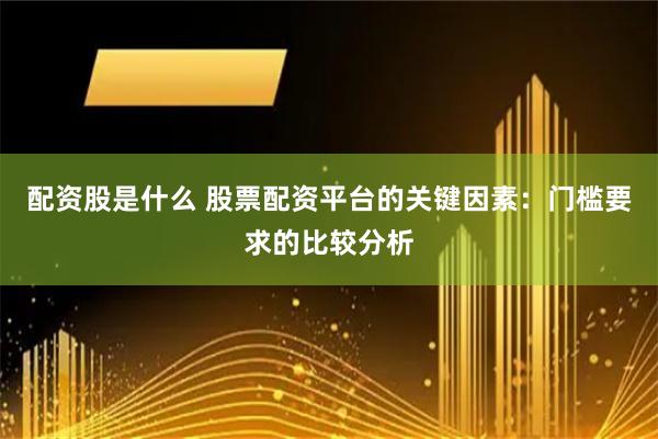 配资股是什么 股票配资平台的关键因素：门槛要求的比较分析