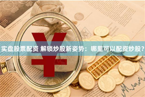 实盘股票配资 解锁炒股新姿势：哪里可以配资炒股？