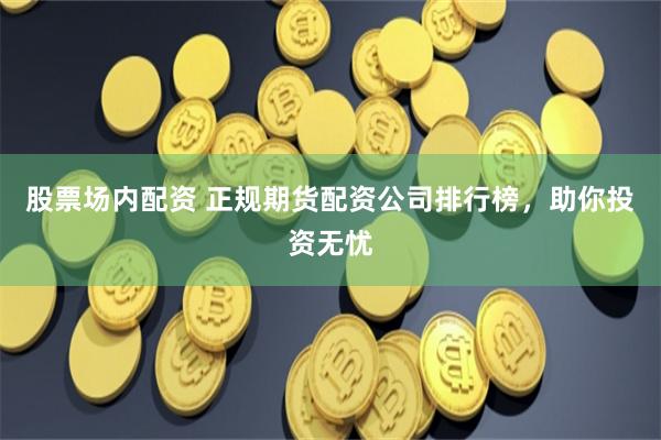 股票场内配资 正规期货配资公司排行榜，助你投资无忧