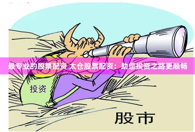 最专业的股票配资 太仓股票配资：助您投资之路更顺畅