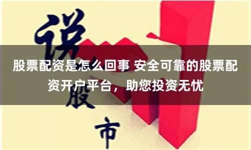 股票配资是怎么回事 安全可靠的股票配资开户平台，助您投资无忧