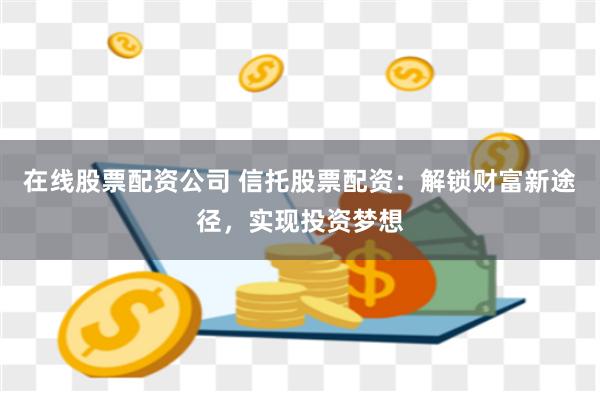 在线股票配资公司 信托股票配资：解锁财富新途径，实现投资梦想