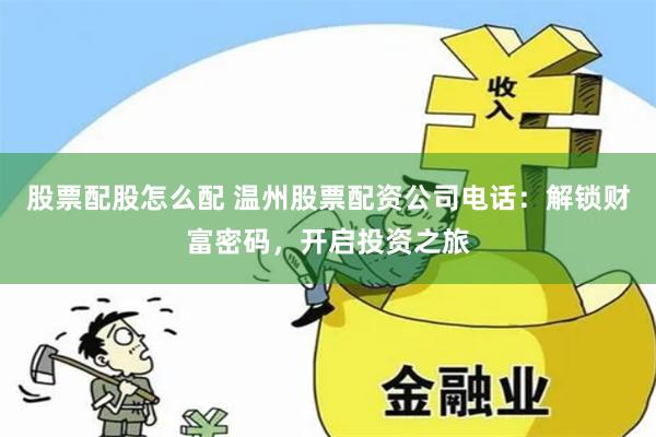 股票配股怎么配 温州股票配资公司电话：解锁财富密码，开启投资之旅