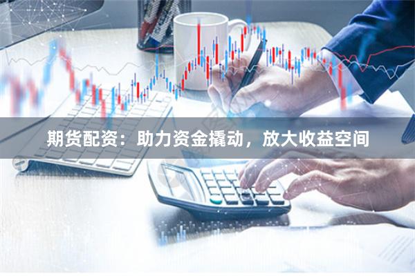 期货配资：助力资金撬动，放大收益空间