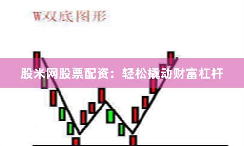 股米网股票配资：轻松撬动财富杠杆