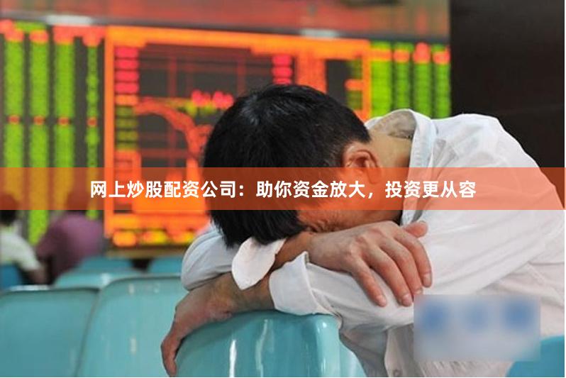 网上炒股配资公司：助你资金放大，投资更从容