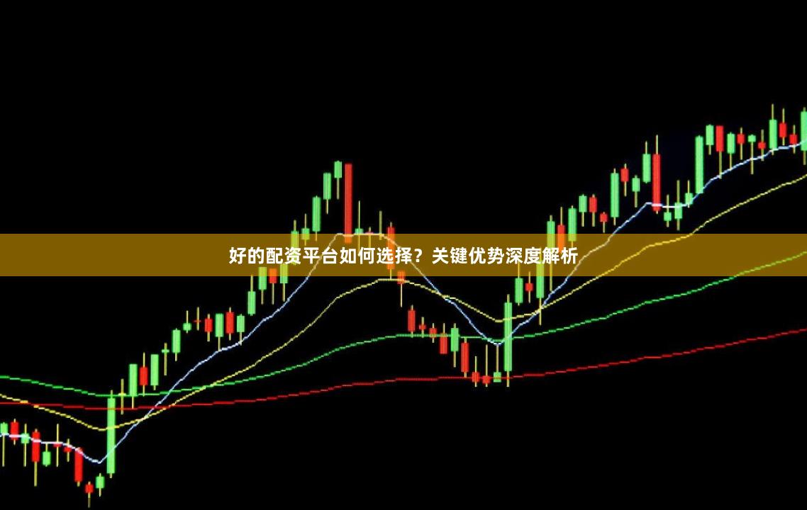 好的配资平台如何选择？关键优势深度解析