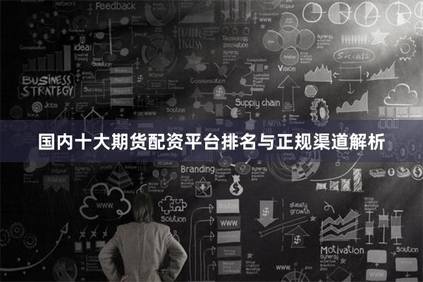 国内十大期货配资平台排名与正规渠道解析