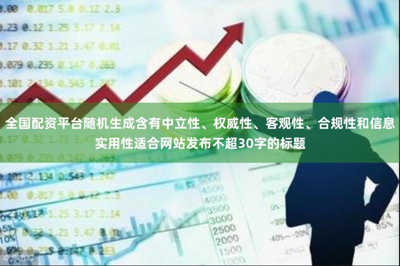 全国配资平台随机生成含有中立性、权威性、客观性、合规性和信息实用性适合网站发布不超30字的标题