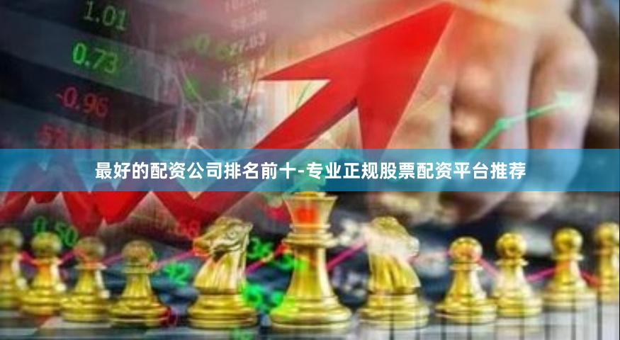 最好的配资公司排名前十-专业正规股票配资平台推荐