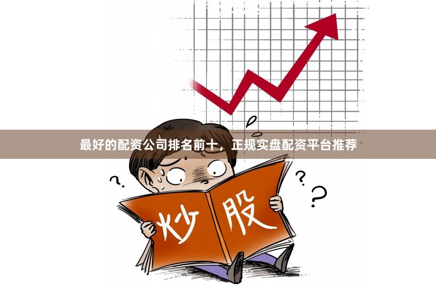 最好的配资公司排名前十，正规实盘配资平台推荐