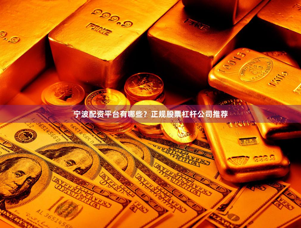 宁波配资平台有哪些？正规股票杠杆公司推荐