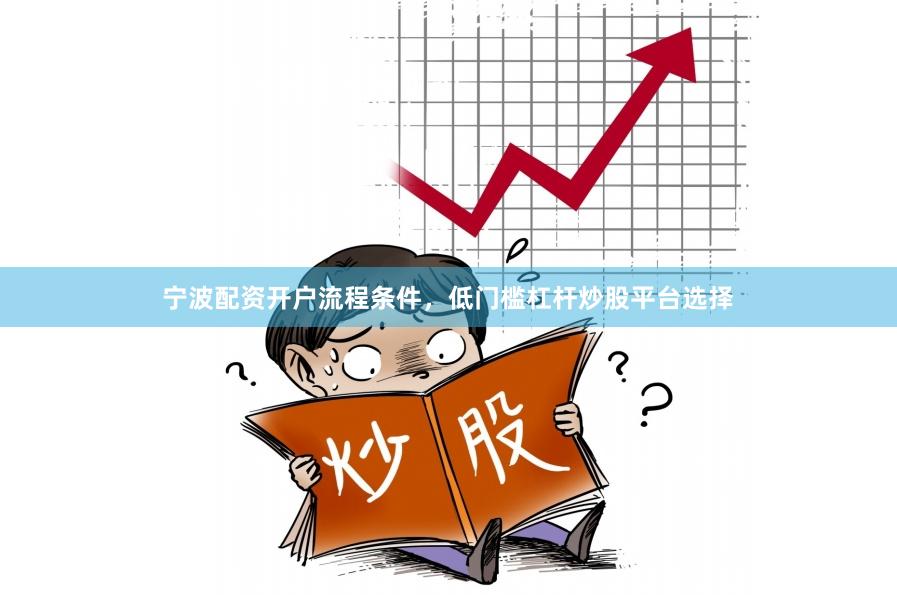 宁波配资开户流程条件，低门槛杠杆炒股平台选择