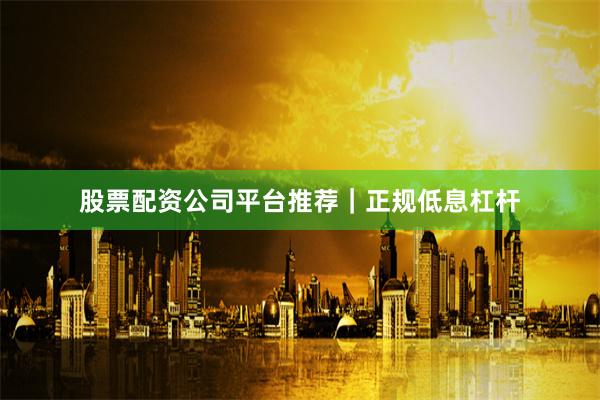 股票配资公司平台推荐｜正规低息杠杆