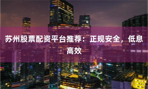 苏州股票配资平台推荐：正规安全，低息高效