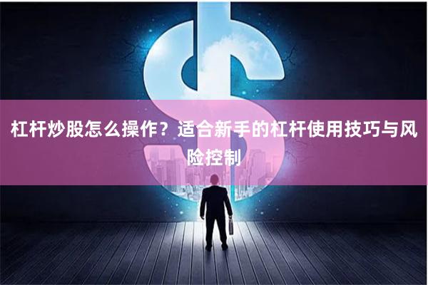 杠杆炒股怎么操作？适合新手的杠杆使用技巧与风险控制