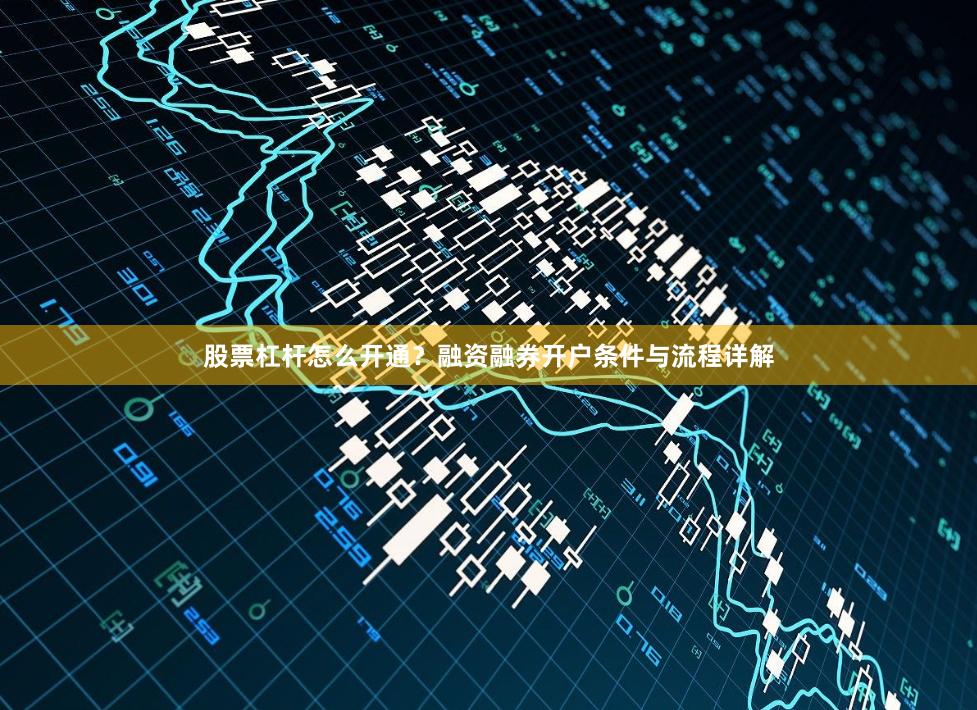 股票杠杆怎么开通？融资融券开户条件与流程详解