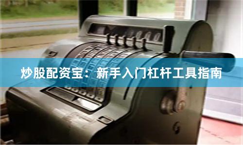 炒股配资宝：新手入门杠杆工具指南