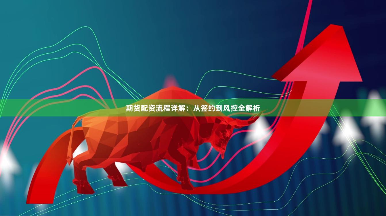 期货配资流程详解：从签约到风控全解析