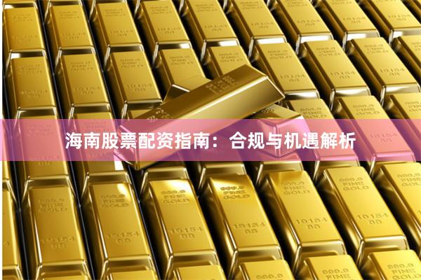 海南股票配资指南：合规与机遇解析