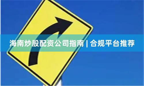 海南炒股配资公司指南 | 合规平台推荐