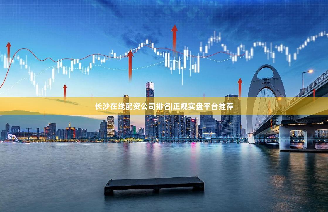 长沙在线配资公司排名|正规实盘平台推荐