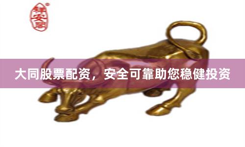 大同股票配资，安全可靠助您稳健投资