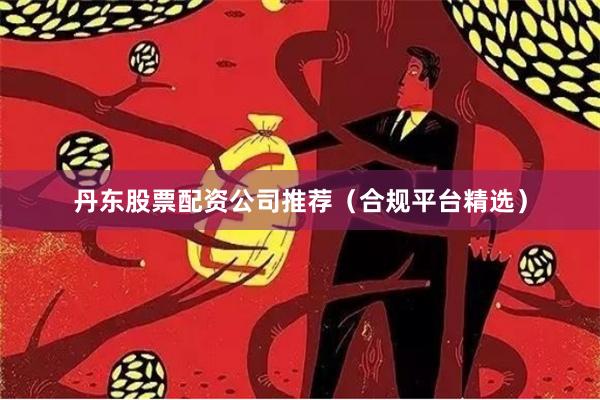 丹东股票配资公司推荐（合规平台精选）
