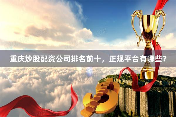 重庆炒股配资公司排名前十，正规平台有哪些？