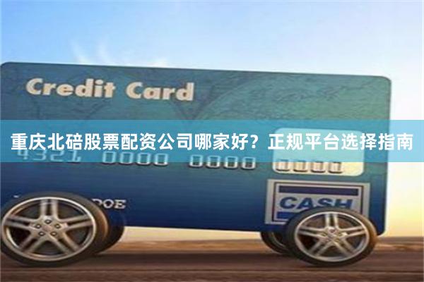 重庆北碚股票配资公司哪家好？正规平台选择指南
