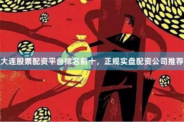 大连股票配资平台排名前十，正规实盘配资公司推荐