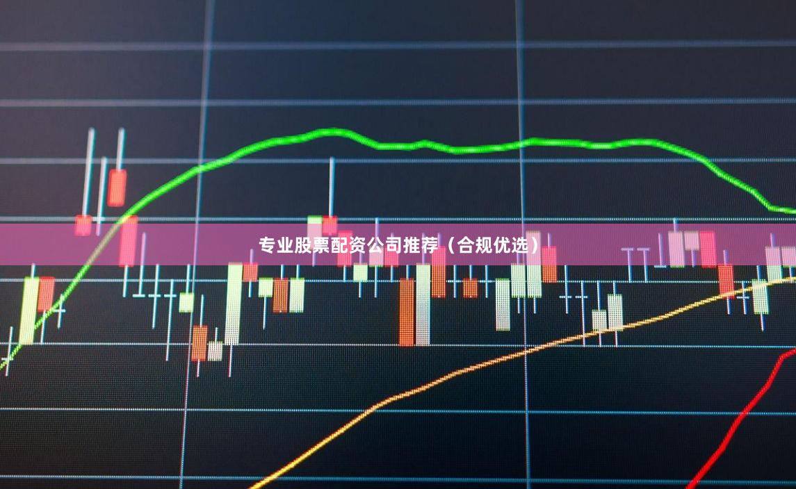 专业股票配资公司推荐（合规优选）