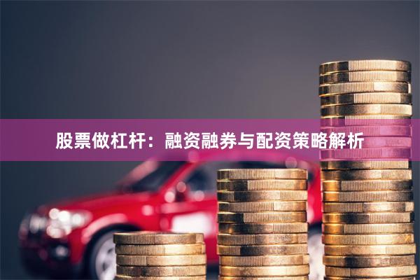 股票做杠杆：融资融券与配资策略解析