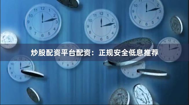 炒股配资平台配资：正规安全低息推荐