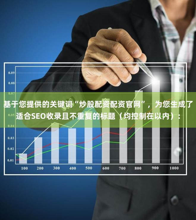 基于您提供的关键词“炒股配资配资官网”，为您生成了适合SEO收录且不重复的标题（均控制在以内）：