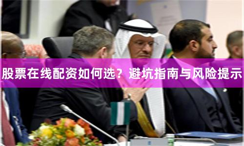 股票在线配资如何选？避坑指南与风险提示