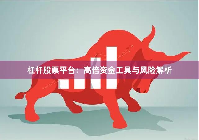 杠杆股票平台：高倍资金工具与风险解析