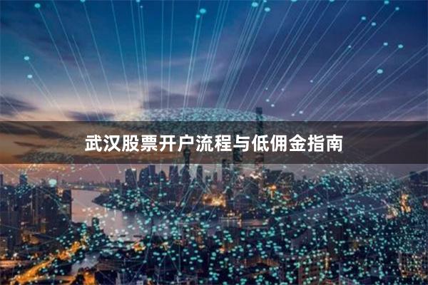 武汉股票开户流程与低佣金指南