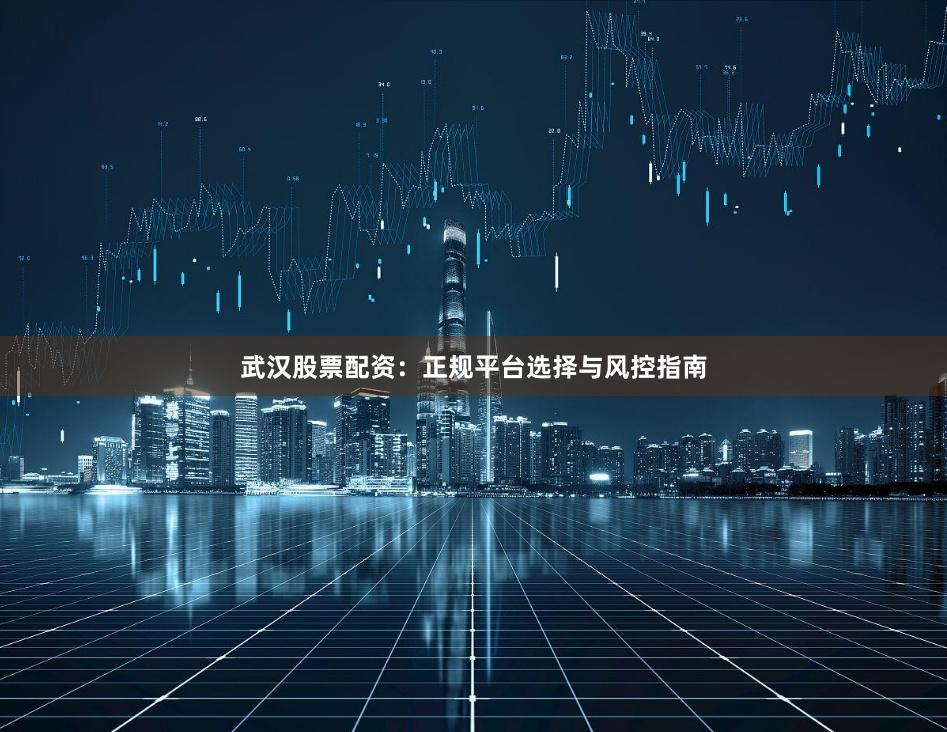 武汉股票配资：正规平台选择与风控指南