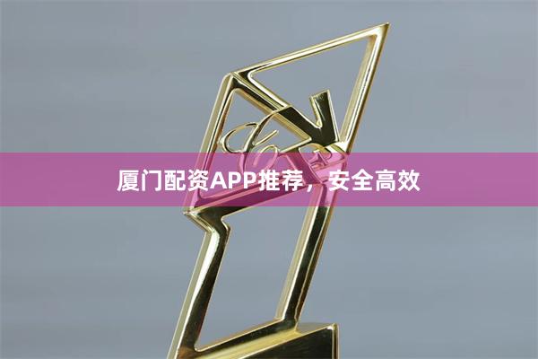 厦门配资APP推荐，安全高效