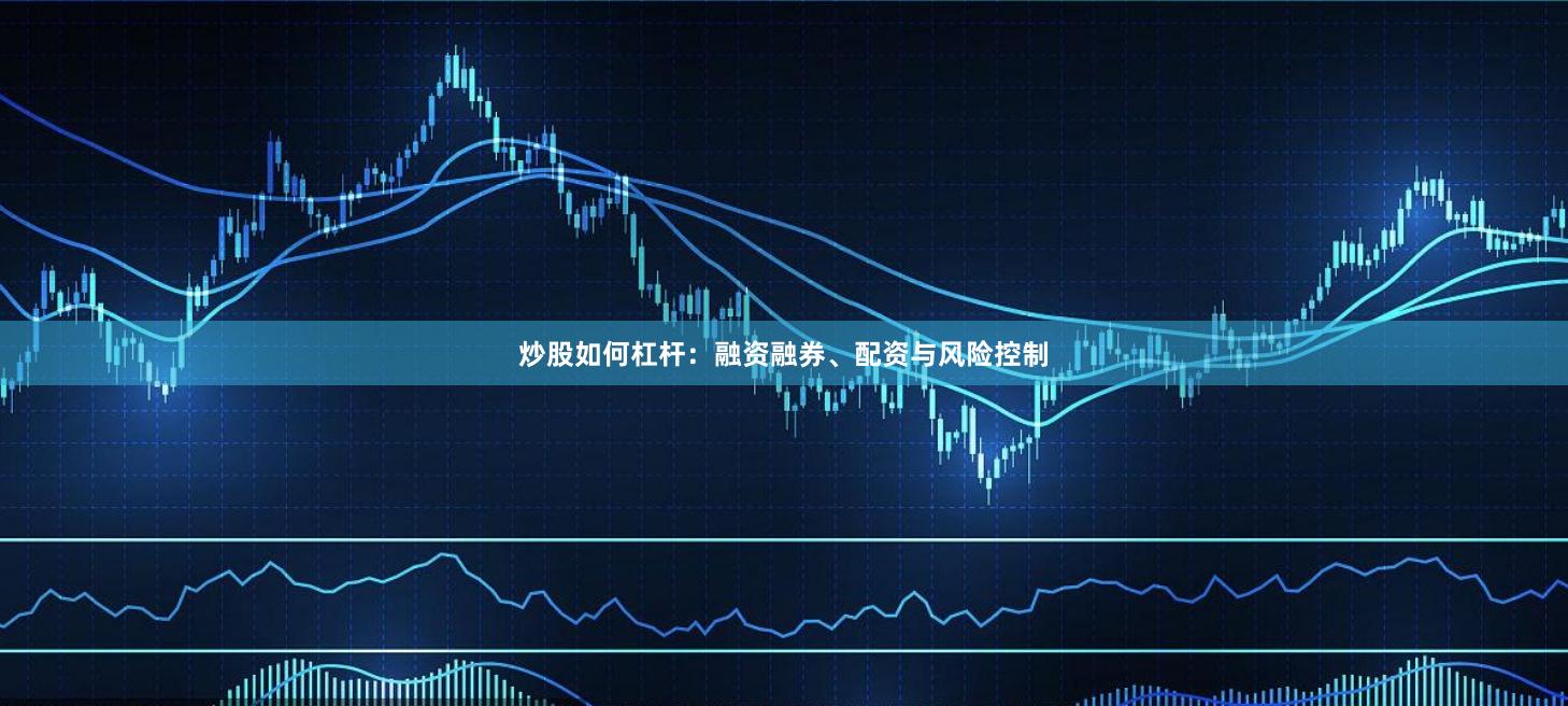 炒股如何杠杆：融资融券、配资与风险控制