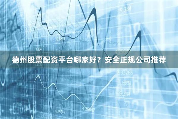 德州股票配资平台哪家好？安全正规公司推荐